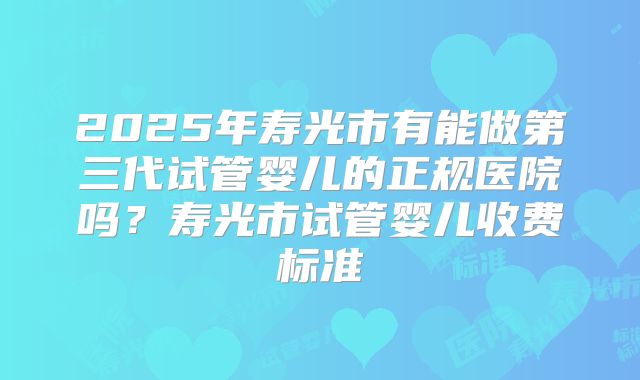 2025年寿光市有能做第三代试管婴儿的正规医院吗？寿光市试管婴儿收费标准