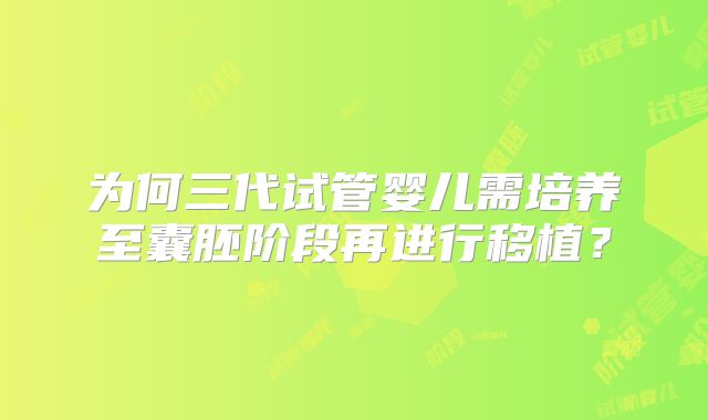 为何三代试管婴儿需培养至囊胚阶段再进行移植?
