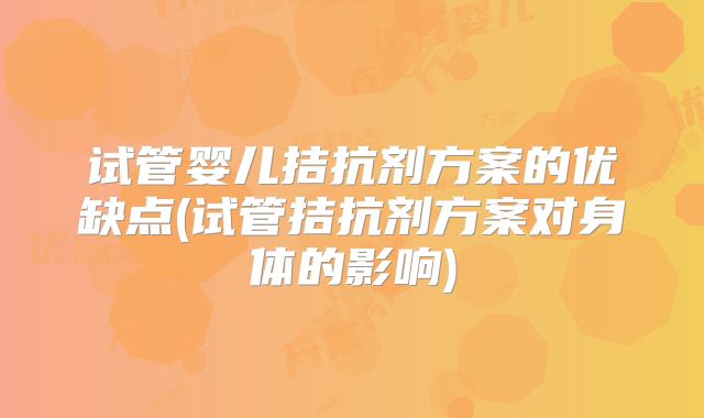 试管婴儿拮抗剂方案的优缺点(试管拮抗剂方案对身体的影响)