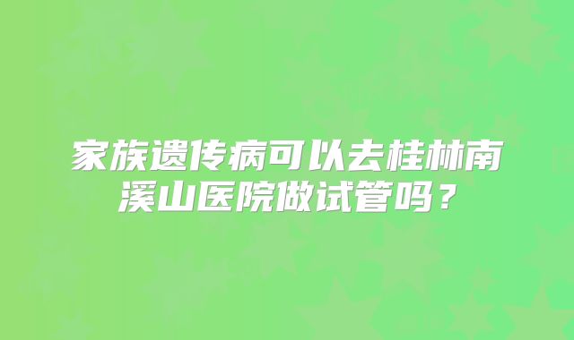 家族遗传病可以去桂林南溪山医院做试管吗？