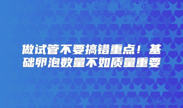 做试管不要搞错重点!基础卵泡数量不如质量重要