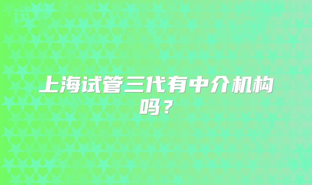 上海试管三代有中介机构吗？