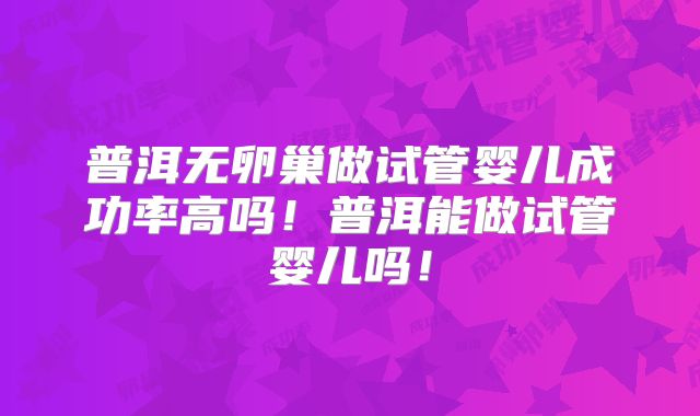 普洱无卵巢做试管婴儿成功率高吗!普洱能做试管婴儿吗!