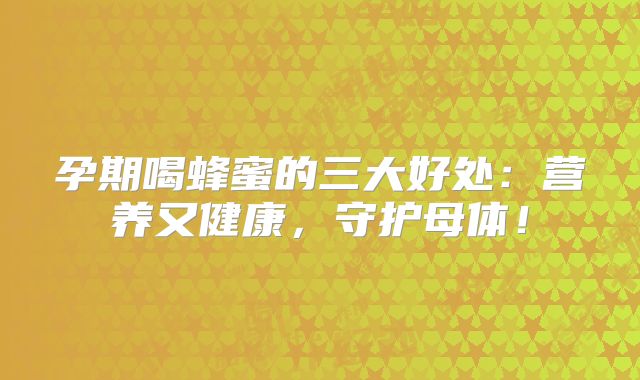 孕期喝蜂蜜的三大好处:营养又健康,守护母体!