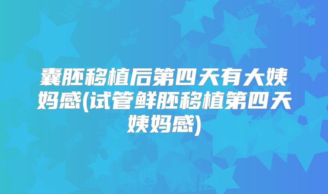 囊胚移植后第四天有大姨妈感(试管鲜胚移植第四天姨妈感)