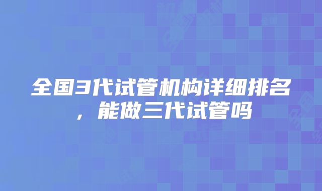 全国3代试管机构详细排名，能做三代试管吗