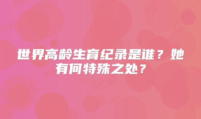 世界高龄生育纪录是谁？她有何特殊之处？