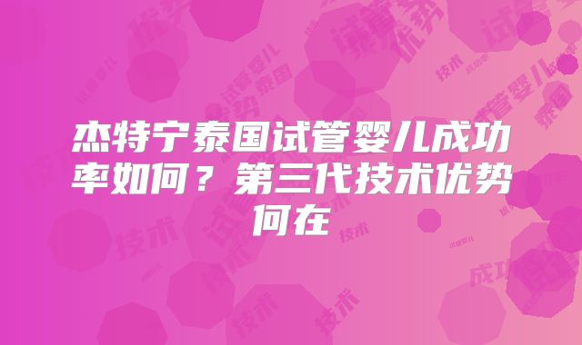 杰特宁泰国试管婴儿成功率如何？第三代技术优势何在