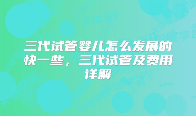 三代试管婴儿怎么发展的快一些，三代试管及费用详解