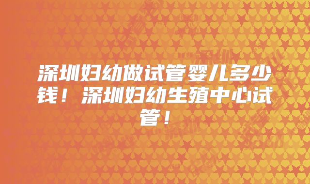 深圳妇幼做试管婴儿多少钱！深圳妇幼生殖中心试管！