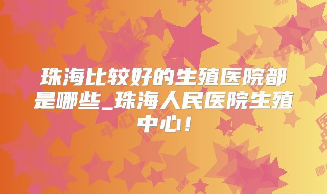 珠海比较好的生殖医院都是哪些_珠海人民医院生殖中心！