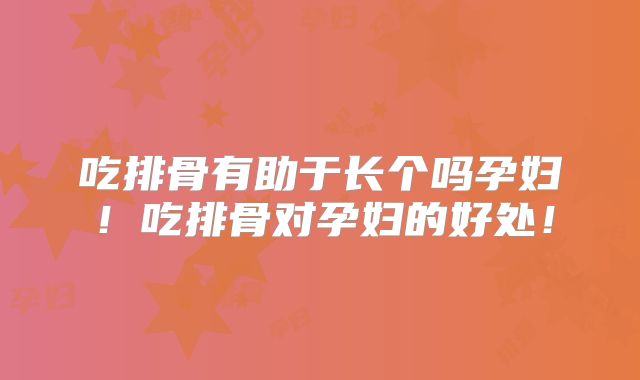 吃排骨有助于长个吗孕妇!吃排骨对孕妇的好处!