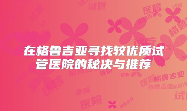 在格鲁吉亚寻找较优质试管医院的秘决与推荐