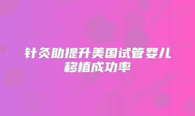 针灸助提升美国试管婴儿移植成功率
