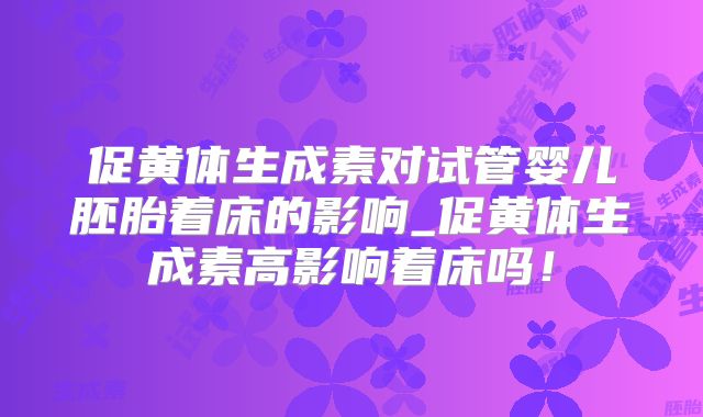促黄体生成素对试管婴儿胚胎着床的影响_促黄体生成素高影响着床吗！