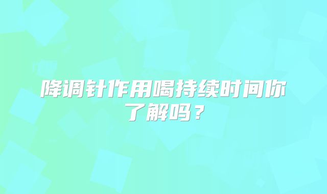 降调针作用喝持续时间你了解吗？