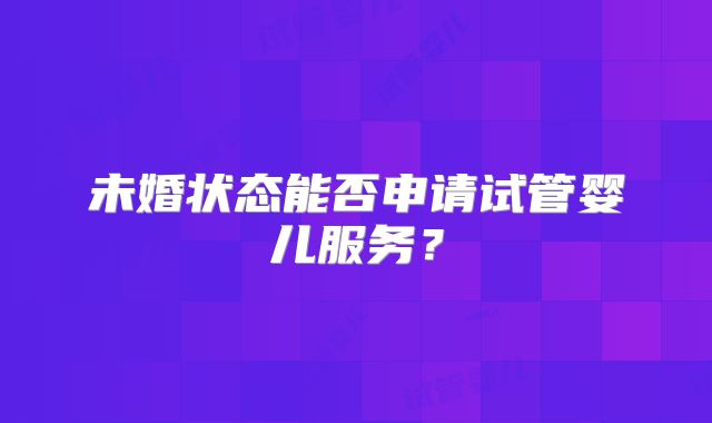 未婚状态能否申请试管婴儿服务？