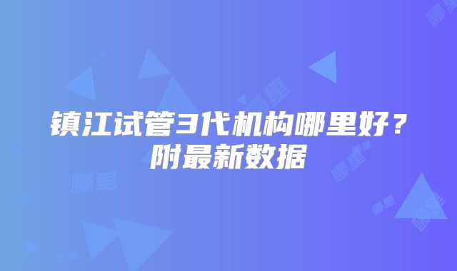 镇江试管3代机构哪里好？附最新数据