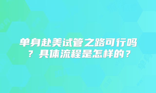 单身赴美试管之路可行吗？具体流程是怎样的？
