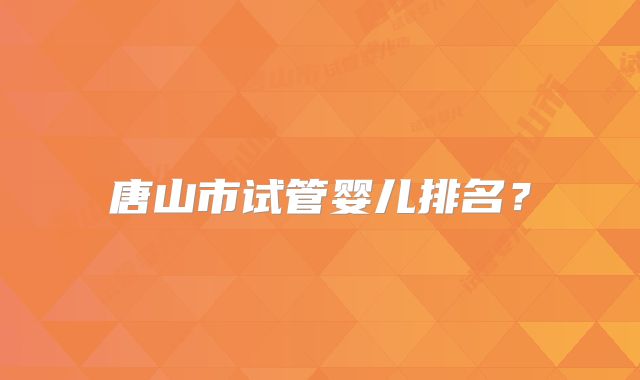 唐山市试管婴儿排名?