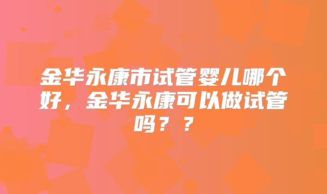 金华永康市试管婴儿哪个好，金华永康可以做试管吗？？