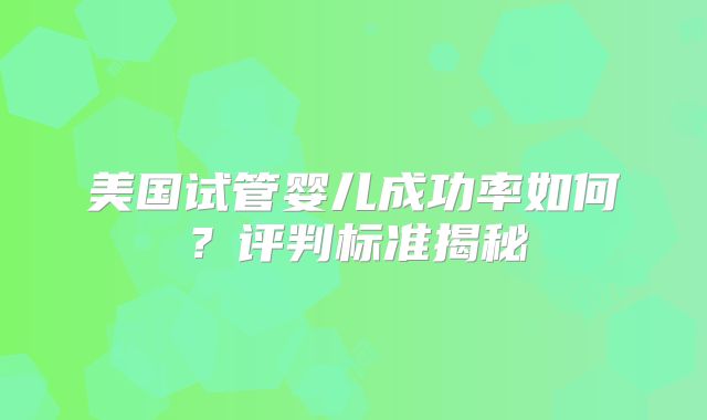 美国试管婴儿成功率如何？评判标准揭秘