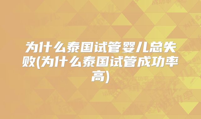 为什么泰国试管婴儿总失败(为什么泰国试管成功率高)