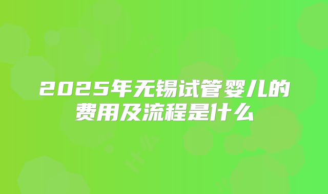 2025年无锡试管婴儿的费用及流程是什么
