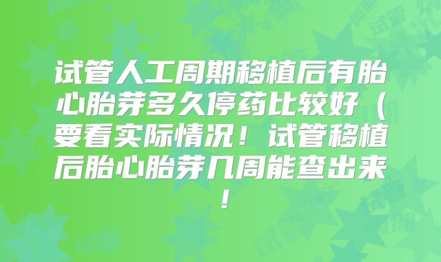 试管人工周期移植后有胎心胎芽多久停药比较好(要看实际情况!试管移植后胎心胎芽几周能查出来!