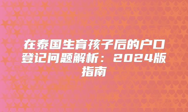 在泰国生育孩子后的户口登记问题解析:2024版指南