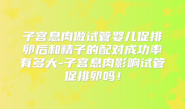 子宫息肉做试管婴儿促排卵后和精子的配对成功率有多大-子宫息肉影响试管促排卵吗!