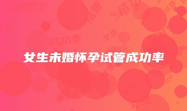 女生未婚怀孕试管成功率