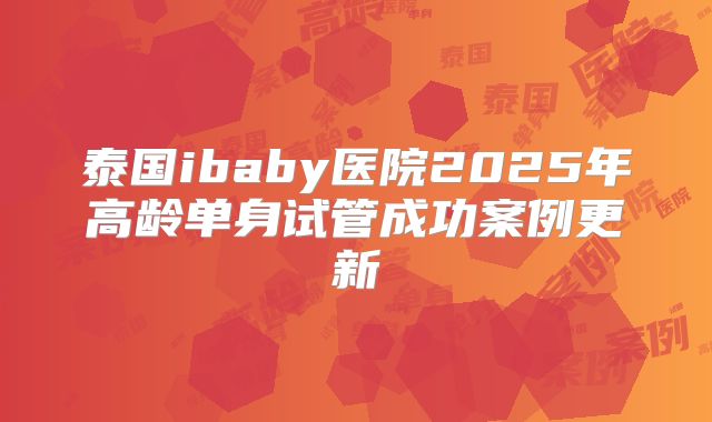 泰国ibaby医院2025年高龄单身试管成功案例更新