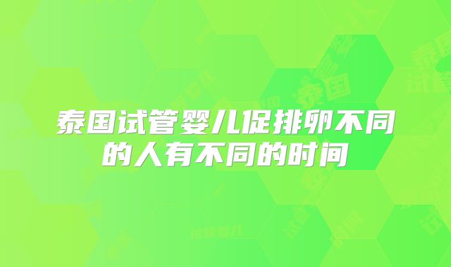 泰国试管婴儿促排卵不同的人有不同的时间