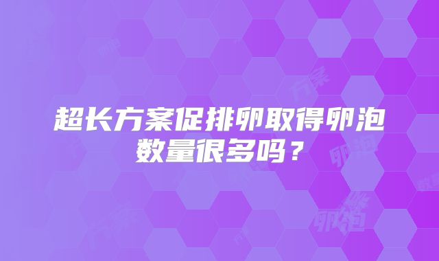 超长方案促排卵取得卵泡数量很多吗？