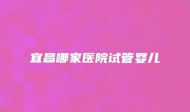 宜昌哪家医院试管婴儿