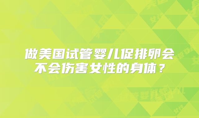 做美国试管婴儿促排卵会不会伤害女性的身体？