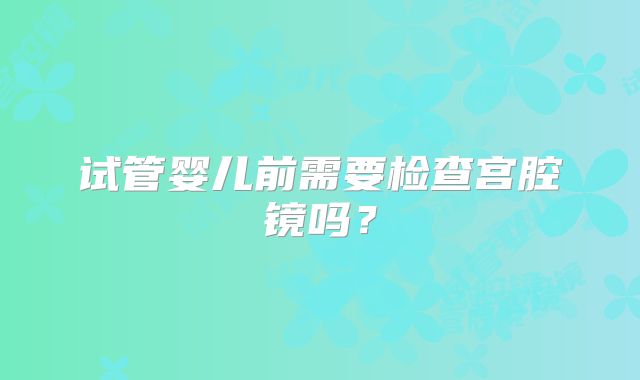 试管婴儿前需要检查宫腔镜吗？