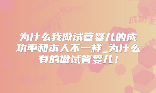 为什么我做试管婴儿的成功率和本人不一样_为什么有的做试管婴儿！