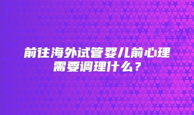 前往海外试管婴儿前心理需要调理什么？