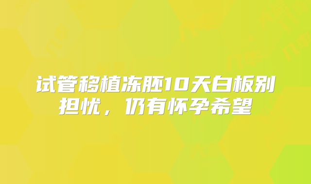 试管移植冻胚10天白板别担忧,仍有怀孕希望