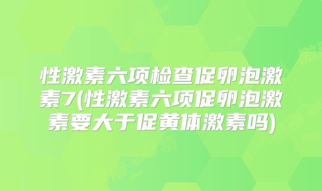 性激素六项检查促卵泡激素7(性激素六项促卵泡激素要大于促黄体激素吗)