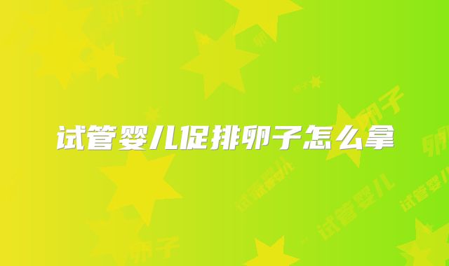 试管婴儿促排卵子怎么拿