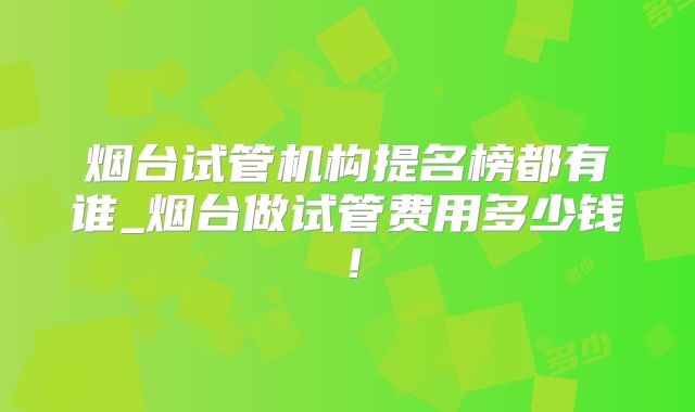 烟台试管机构提名榜都有谁_烟台做试管费用多少钱！