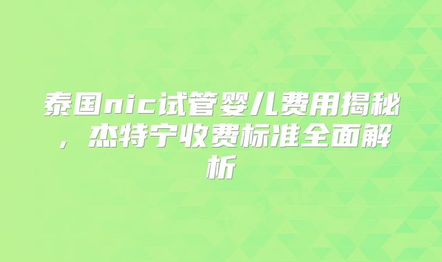泰国nic试管婴儿费用揭秘，杰特宁收费标准全面解析