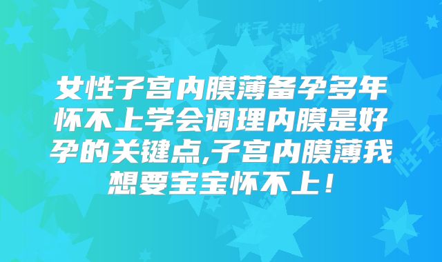 女性子宫内膜薄备孕多年怀不上学会调理内膜是好孕的关键点,子宫内膜薄我想要宝宝怀不上！