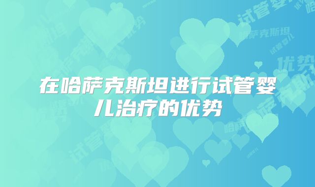 在哈萨克斯坦进行试管婴儿治疗的优势