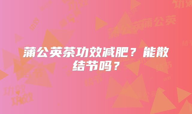 蒲公英茶功效减肥?能散结节吗?