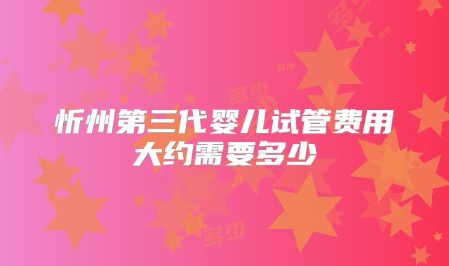 忻州第三代婴儿试管费用大约需要多少