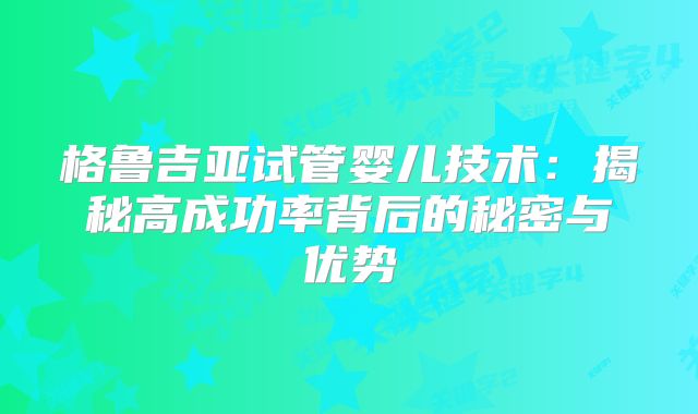 格鲁吉亚试管婴儿技术：揭秘高成功率背后的秘密与优势